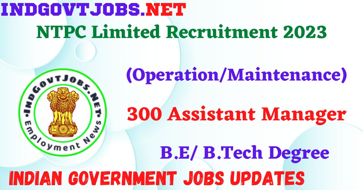 NTPC Limited Recruitment 2023 - 300 Assistant Manager (Operation/Maintenance) Apply Online IndGovtjobs.net