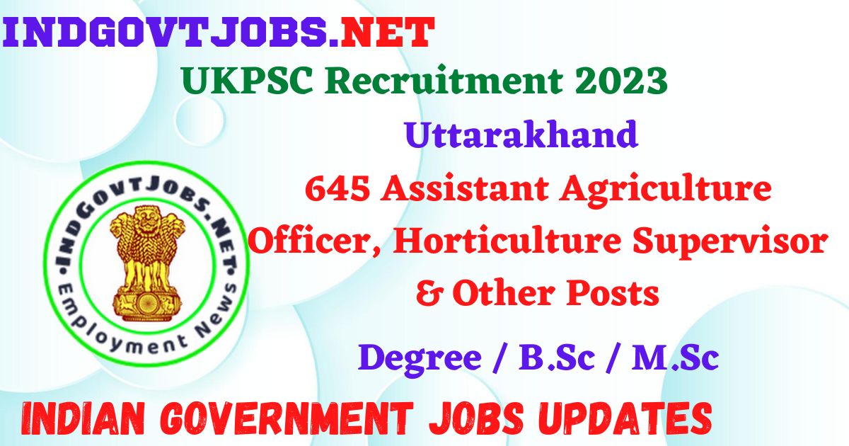 UKPSC Recruitment 2023 – 645 Assistant Agriculture Officer, Horticulture Supervisor & Other Posts Apply Online IndGovtjobs