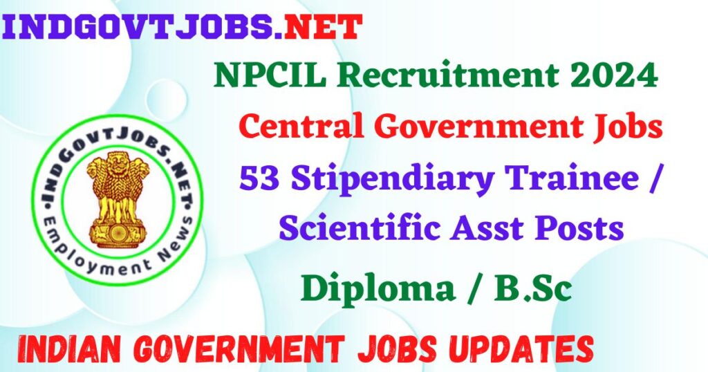 NPCIL Recruitment 2024 – 53 Stipendiary Trainee / Scientific Asst Posts Employment News