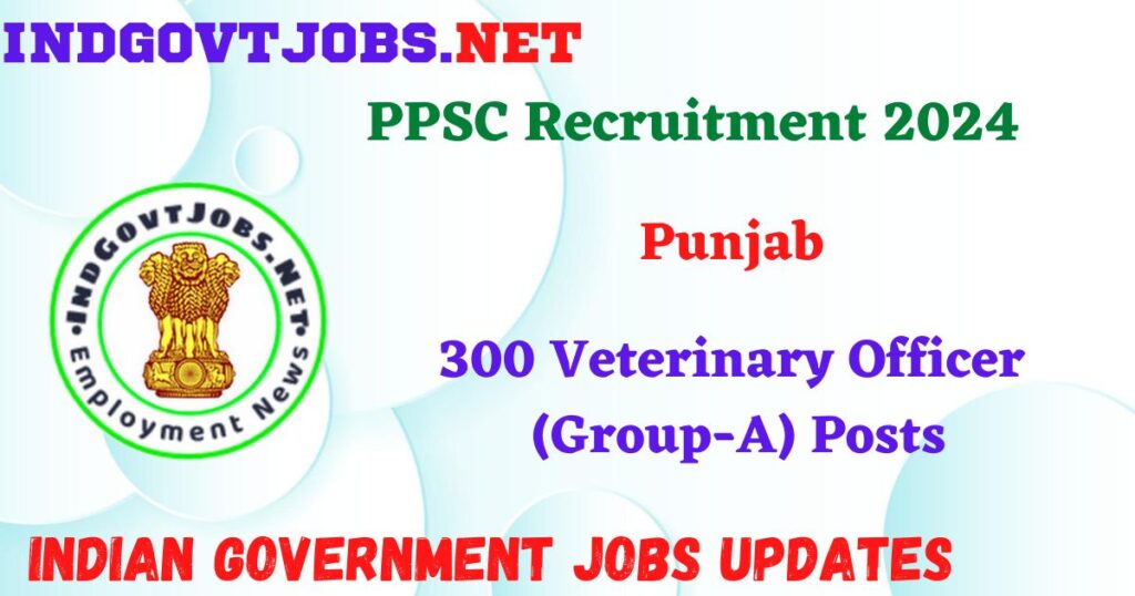 PPSC Recruitment 2024 – 300 Veterinary Officer (Group-A) Posts IndGovtjobs
