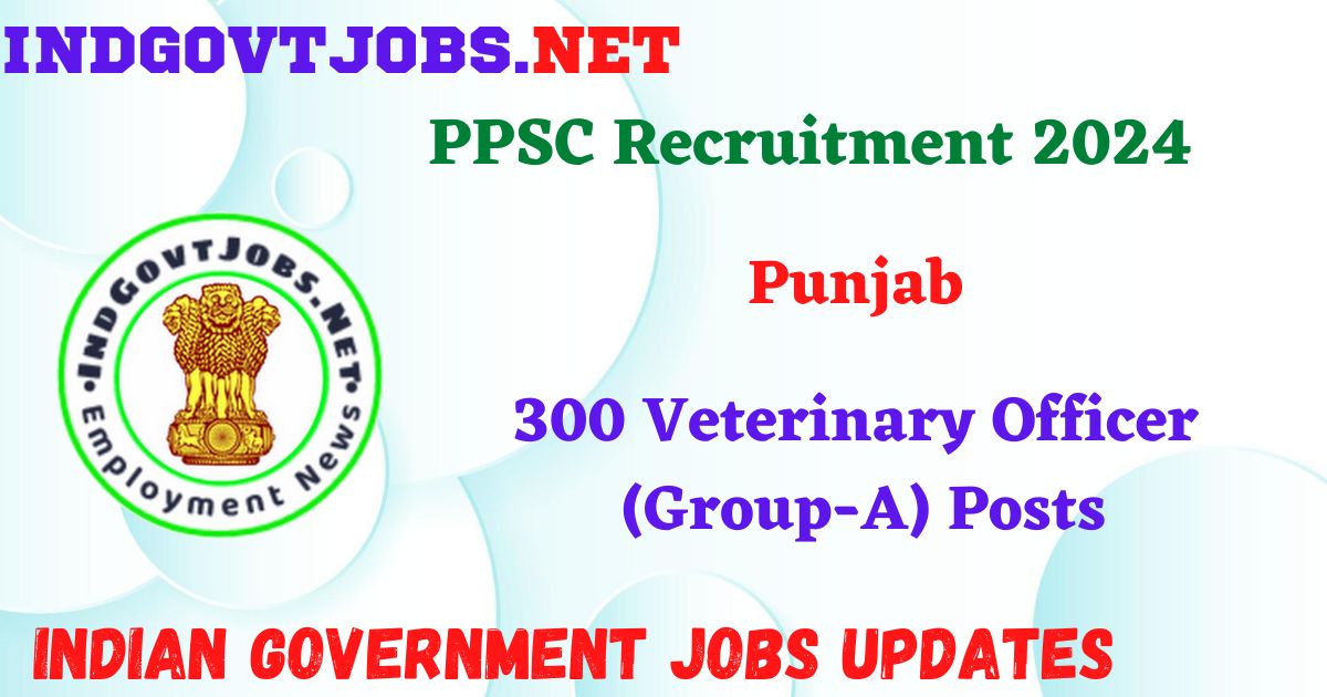 PPSC Recruitment 2024 – 300 Veterinary Officer (Group-A) Posts IndGovtjobs