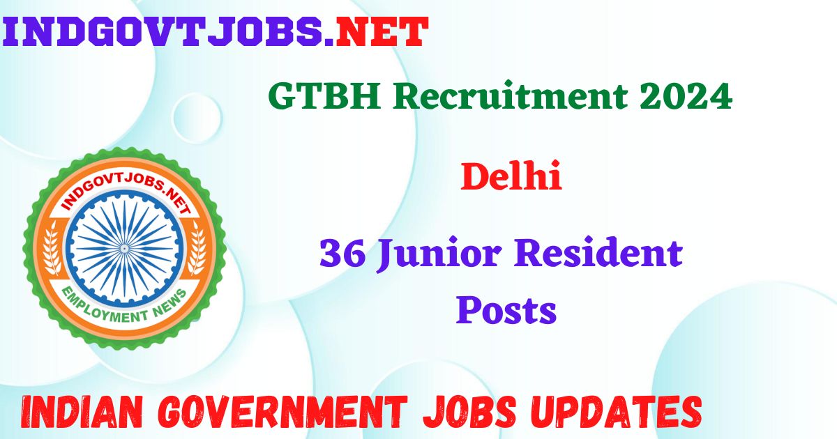 GTBH Delhi Recruitment 2024 – 36 Junior Resident Posts IndGovtjobs