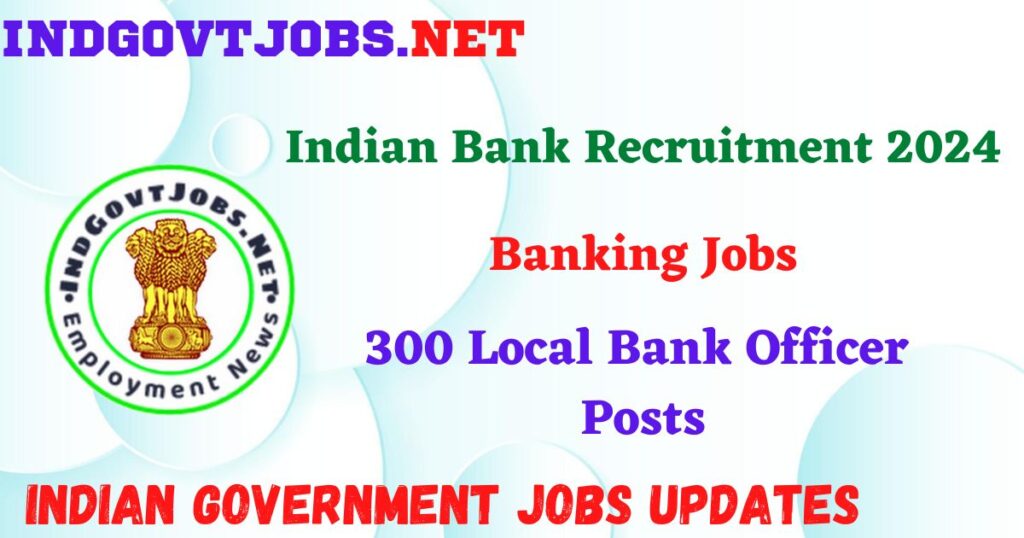 Indian Bank Recruitment 2024 – 300 Local Bank Officer Posts IndGovtjobs