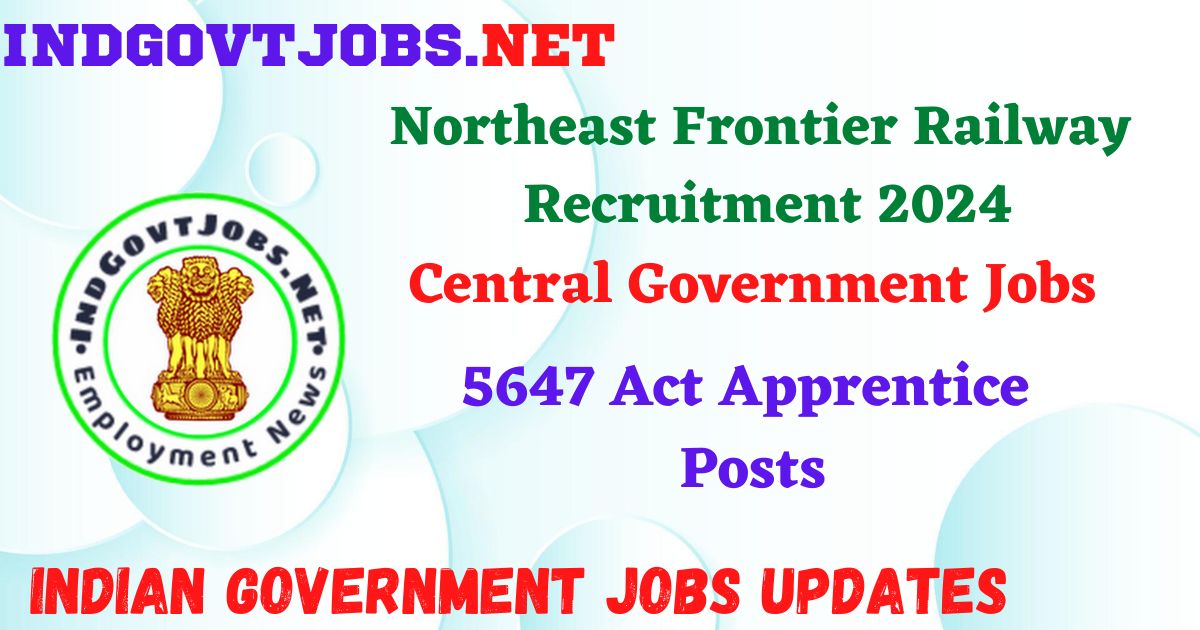 Northeast Frontier Railway Recruitment 2024 - 5647 Act Apprentice IndGovtjobs