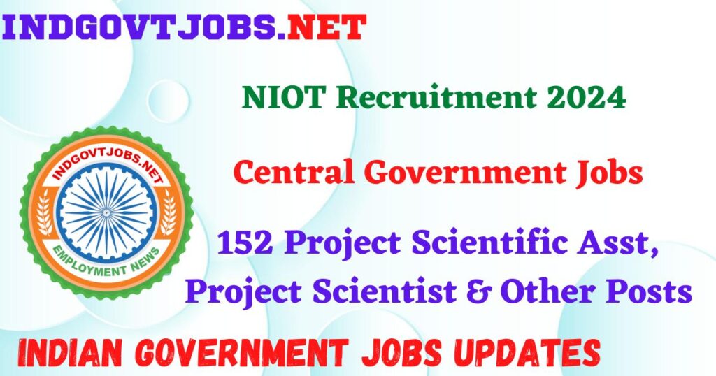 NIOT Recruitment 2024 – 152 Project Scientific Asst, Project Scientist & Other Posts IndGovtjobs
