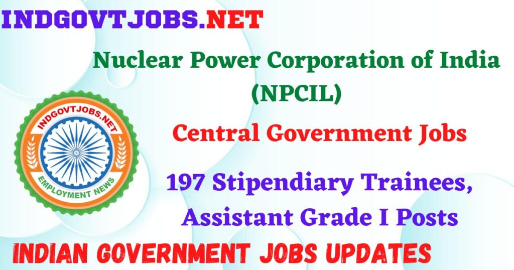 NPCIL Recruitment 2025 – 197 Stipendiary Trainees, Assistant Grade I Posts IndGovtjobs